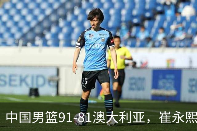 中国男篮91-81澳大利亚，崔永熙恢复信心，两锋线表现出色，球员评分出炉：王俊杰10分高诗岩3.4分